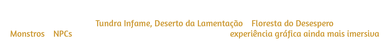 Explore uma Nevareth renovada, com gráficos totalmente atualizados nas vilas iniciais de Tundra Infame, Deserto da Lamentação e Floresta do Desespero. Monstros e NPCs ganham vida com um novo visual e uma experiência imersiva.
